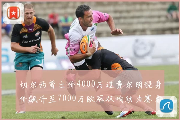 切尔西曾出价4000万追费尔明现身价飙升至7000万欧冠双响助力赛季双10