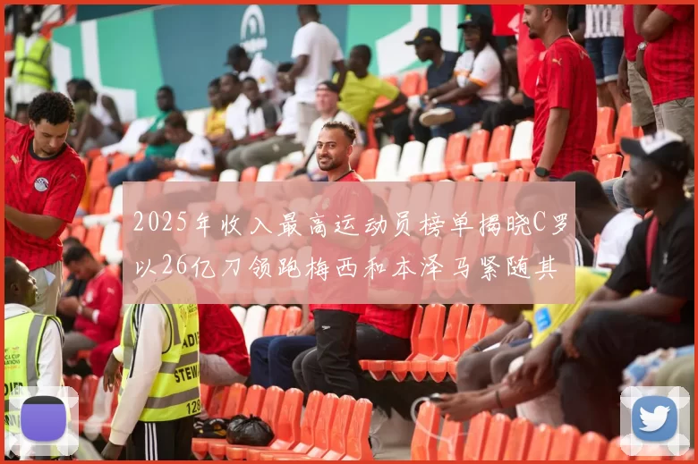 2025年收入最高运动员榜单揭晓C罗以26亿刀领跑梅西和本泽马紧随其后