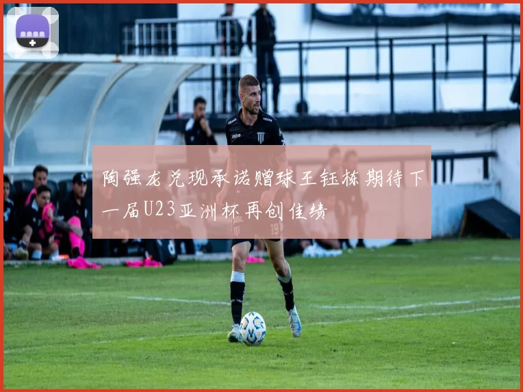 陶强龙兑现承诺赠球王钰栋期待下一届U23亚洲杯再创佳绩