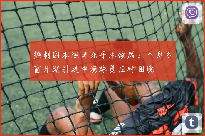 热刺因本坦库尔手术缺席三个月冬窗计划引进中场球员应对困境