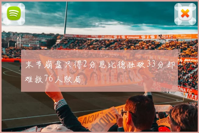 末节崩盘只得2分恩比德独砍33分却难救76人败局