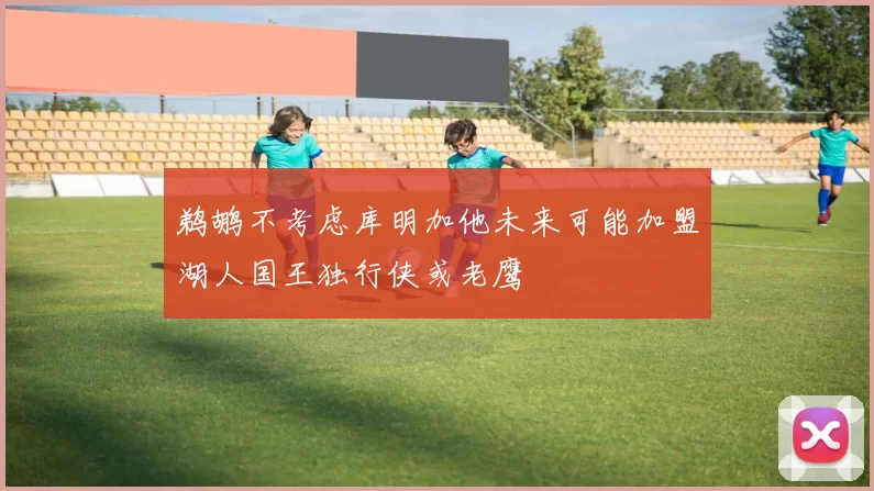 鹈鹕不考虑库明加他未来可能加盟湖人国王独行侠或老鹰