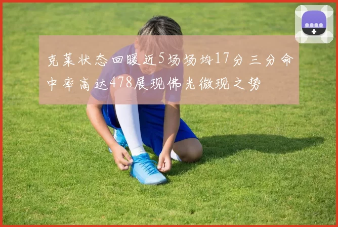 克莱状态回暖近5场场均17分三分命中率高达478展现佛光微现之势